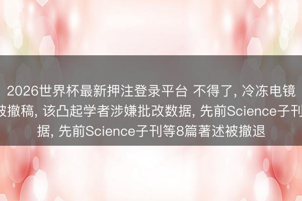 2026世界杯最新押注登录平台 不得了, 冷冻电镜径直作秀, PNAS被撤稿, 该凸起学者涉嫌批改数据, 先前Science子刊等8篇著述被撤退