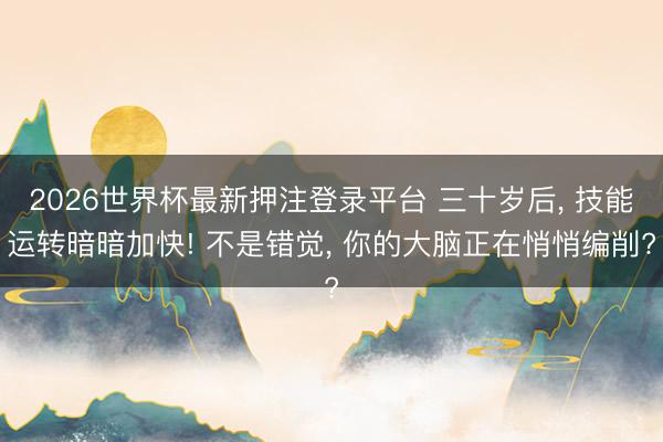 2026世界杯最新押注登录平台 三十岁后, 技能运转暗暗加快! 不是错觉, 你的大脑正在悄悄编削?