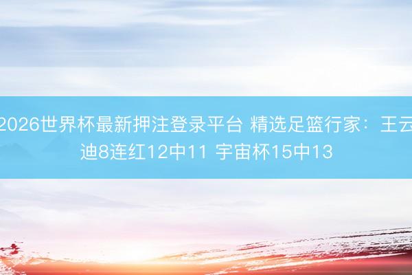 2026世界杯最新押注登录平台 精选足篮行家:王云迪8连红12中11 宇宙杯15中13