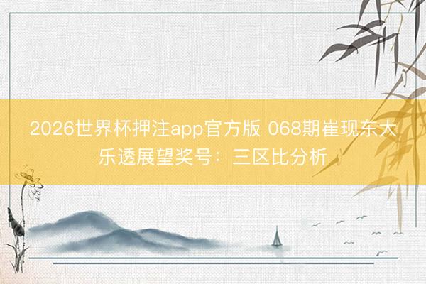 2026世界杯押注app官方版 068期崔现东大乐透展望奖号:三区比分析