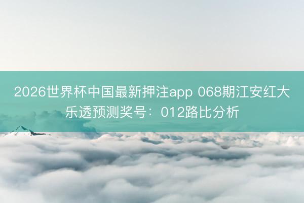 2026世界杯中国最新押注app 068期江安红大乐透预测奖号：012路比分析