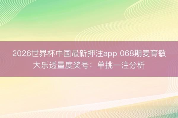 2026世界杯中国最新押注app 068期麦育敏大乐透量度奖号:单挑一注分析