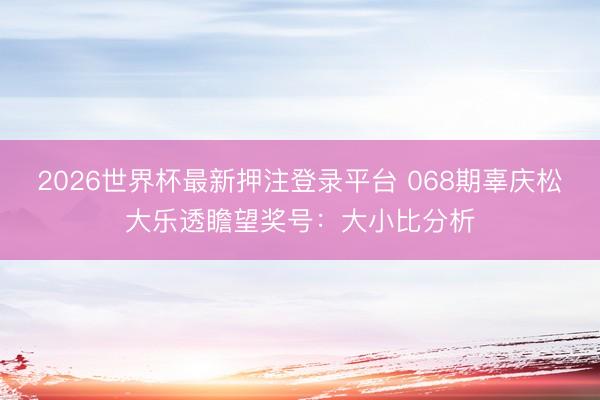 2026世界杯最新押注登录平台 068期辜庆松大乐透瞻望奖号:大小比分析