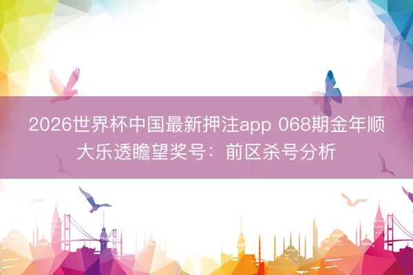 2026世界杯中国最新押注app 068期金年顺大乐透瞻望奖号:前区杀号分析