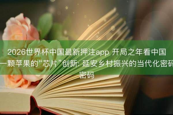 2026世界杯中国最新押注app 开局之年看中国|一颗苹果的“芯片”创新: 延安乡村振兴的当代化密码
