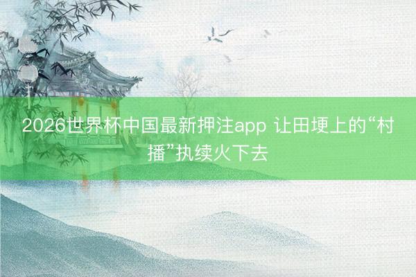 2026世界杯中国最新押注app 让田埂上的“村播”执续火下去