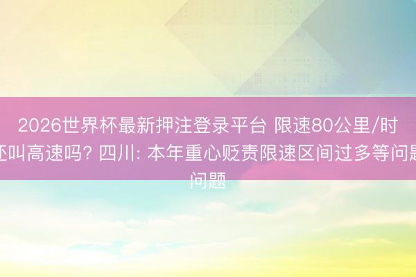 2026世界杯最新押注登录平台 限速80公里/时还叫高速吗? 四川: 本年重心贬责限速区间过多等问题