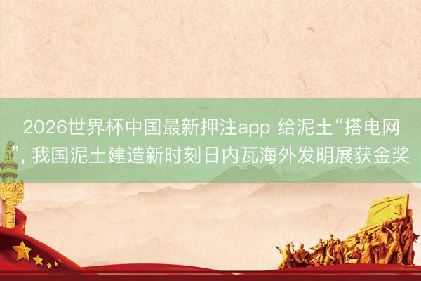 2026世界杯中国最新押注app 给泥土“搭电网”, 我国泥土建造新时刻日内瓦海外发明展获金奖