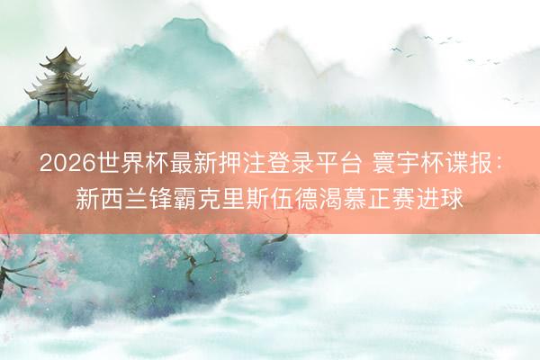 2026世界杯最新押注登录平台 寰宇杯谍报:新西兰锋霸克里斯伍德渴慕正赛进球