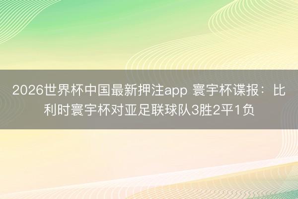 2026世界杯中国最新押注app 寰宇杯谍报：比利时寰宇杯对亚足联球队3胜2平1负