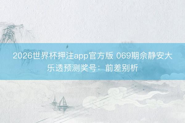 2026世界杯押注app官方版 069期佘静安大乐透预测奖号:前差别析